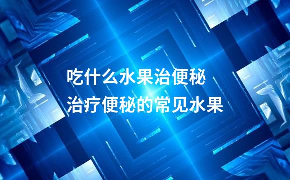 吃什么水果治便秘 治疗便秘的常见水果